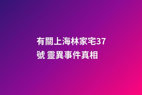 有關上海林家宅37號 靈異事件真相